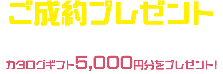 ご成約プレゼント/期間中、ご成約いただいた方にカタログギフト5,000円分をプレゼント!