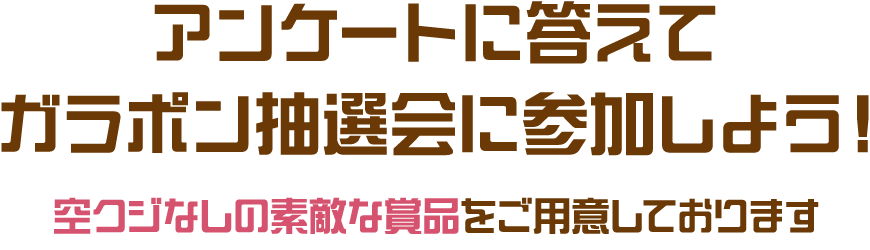 アンケートに答えてガラポン抽選会に参加しよう!空クジなしの素敵な賞品をご用意しております